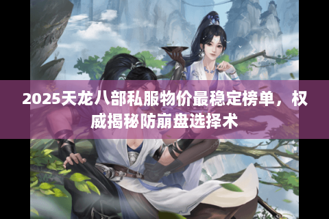 2025天龙八部私服物价最稳定榜单,权威揭秘防崩盘选择术 2025天龙八部私服物价最稳定榜单,权威揭秘防崩盘选择术