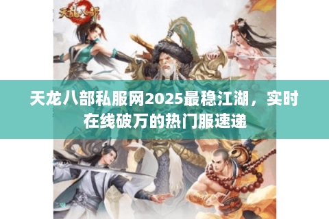 天龙八部私服网2025最稳江湖,实时在线破万的热门服速递 天龙八部私服网2025最稳江湖,实时在线破万的热门服速递