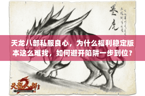 天龙八部私服良心,为什么福利稳定版本这么难找,如何避开陷阱一步到位? 天龙八部私服良心,为什么福利稳定版本这么难找,如何避开陷阱一步到位?