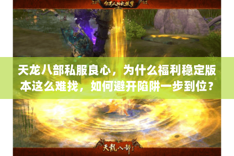 天龙八部私服良心,为什么福利稳定版本这么难找,如何避开陷阱一步到位? 天龙八部私服良心,为什么福利稳定版本这么难找,如何避开陷阱一步到位?