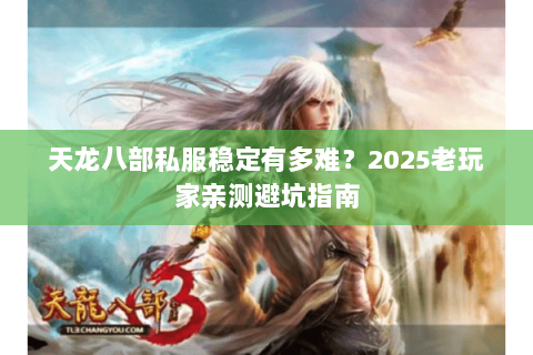 天龙八部私服稳定有多难?2025老玩家亲测避坑指南 天龙八部私服稳定有多难?2025老玩家亲测避坑指南