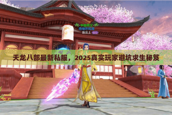 天龙八部最新私服,2025真实玩家避坑求生秘笈 天龙八部最新私服,2025真实玩家避坑求生秘笈