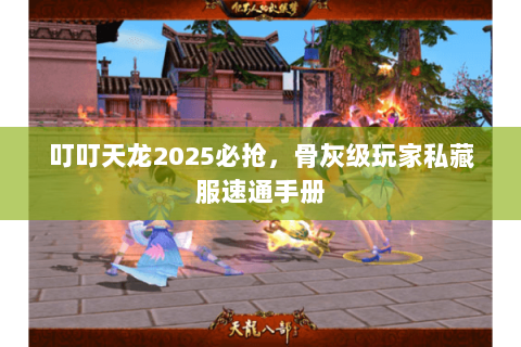 叮叮天龙2025必抢,骨灰级玩家私藏服速通手册 叮叮天龙2025必抢,骨灰级玩家私藏服速通手册