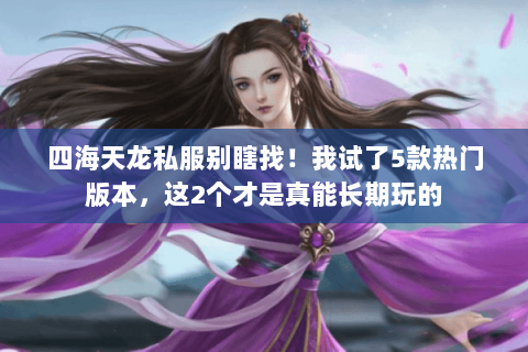 四海天龙私服别瞎找!我试了5款热门版本,这2个才是真能长期玩的 四海天龙私服别瞎找!我试了5款热门版本,这2个才是真能长期玩的