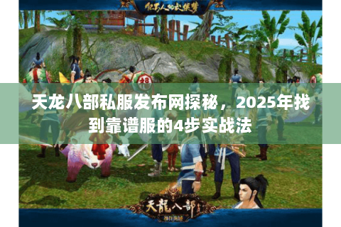 天龙八部私服发布网探秘,2025年找到靠谱服的4步实战法 天龙八部私服发布网探秘,2025年找到靠谱服的4步实战法