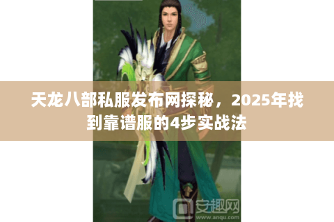 天龙八部私服发布网探秘,2025年找到靠谱服的4步实战法 天龙八部私服发布网探秘,2025年找到靠谱服的4步实战法