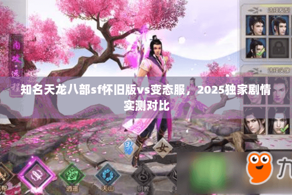 知名天龙八部sf怀旧版vs变态服,2025独家剧情实测对比 知名天龙八部sf怀旧版vs变态服,2025独家剧情实测对比