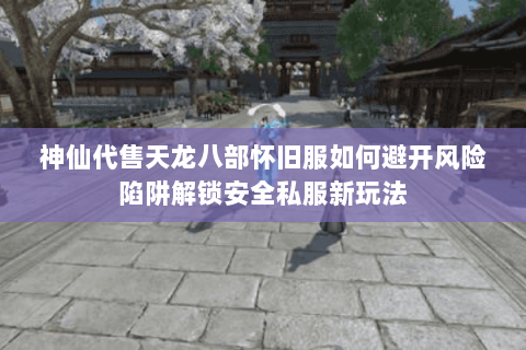 神仙代售天龙八部怀旧服如何避开风险陷阱解锁安全私服新玩法 神仙代售天龙八部怀旧服如何避开风险陷阱解锁安全私服新玩法