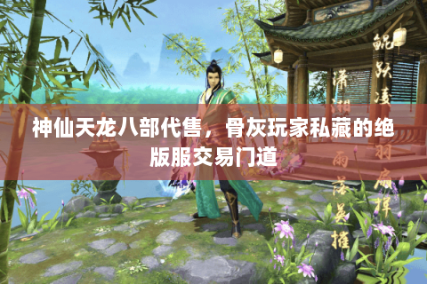神仙天龙八部代售,骨灰玩家私藏的绝版服交易门道 神仙天龙八部代售,骨灰玩家私藏的绝版服交易门道