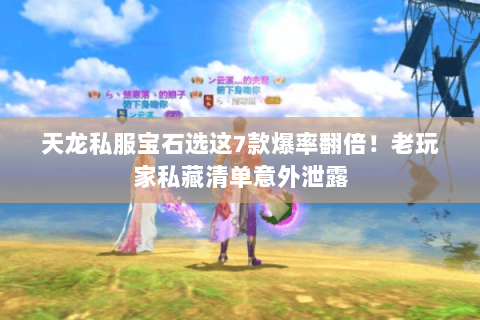 天龙私服宝石选这7款爆率翻倍!老玩家私藏清单意外泄露 天龙私服宝石选这7款爆率翻倍!老玩家私藏清单意外泄露