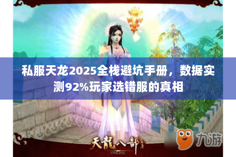 私服天龙2025全栈避坑手册,数据实测92%玩家选错服的真相 私服天龙2025全栈避坑手册,数据实测92%玩家选错服的真相