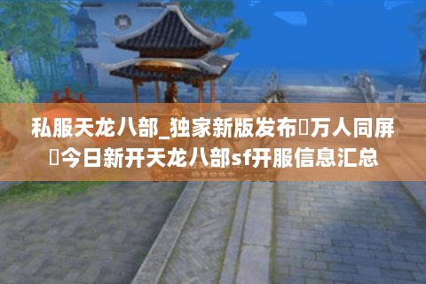 私服天龙八部_独家新版发布▷万人同屏◁今日新开天龙八部sf开服信息汇总