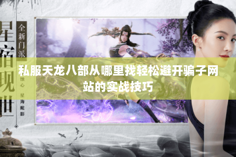 私服天龙八部从哪里找轻松避开骗子网站的实战技巧 私服天龙八部从哪里找轻松避开骗子网站的实战技巧