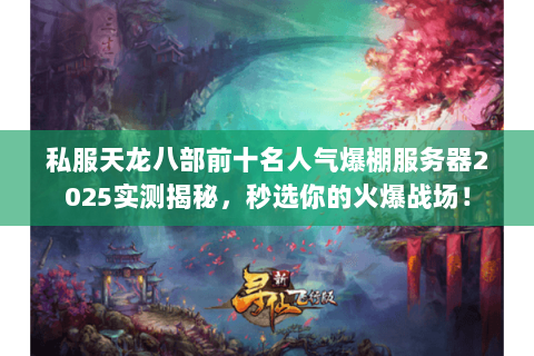 私服天龙八部前十名人气爆棚服务器2025实测揭秘,秒选你的火爆战场! 私服天龙八部前十名人气爆棚服务器2025实测揭秘,秒选你的火爆战场!