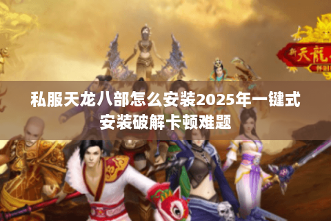 私服天龙八部怎么安装2025年一键式安装破解卡顿难题 私服天龙八部怎么安装2025年一键式安装破解卡顿难题