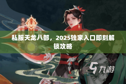 私服天龙八部,2025独家入口即刻解锁攻略 私服天龙八部,2025独家入口即刻解锁攻略