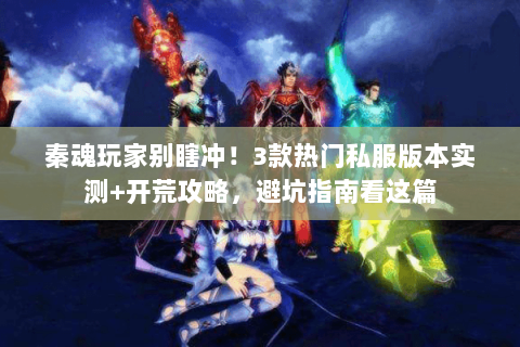 秦魂玩家别瞎冲!3款热门私服版本实测+开荒攻略,避坑指南看这篇 秦魂玩家别瞎冲!3款热门私服版本实测+开荒攻略,避坑指南看这篇