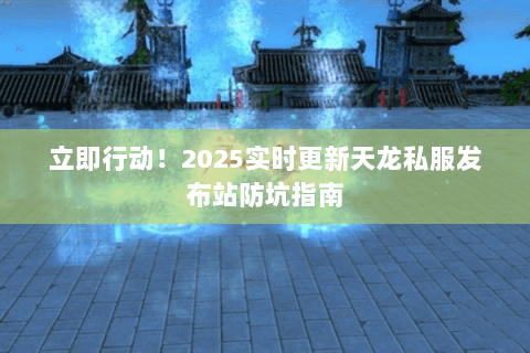 立即行动!2025实时更新天龙私服发布站防坑指南 立即行动!2025实时更新天龙私服发布站防坑指南