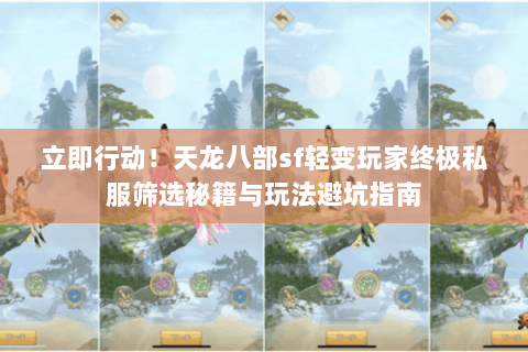 立即行动!天龙八部sf轻变玩家终极私服筛选秘籍与玩法避坑指南 立即行动!天龙八部sf轻变玩家终极私服筛选秘籍与玩法避坑指南