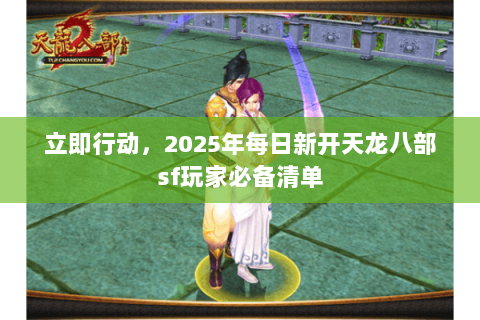 立即行动,2025年每日新开天龙八部sf玩家必备清单 立即行动,2025年每日新开天龙八部sf玩家必备清单