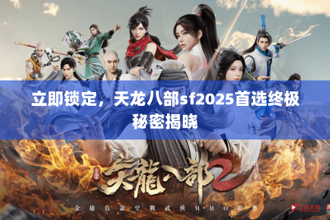 立即锁定,天龙八部sf2025首选终极秘密揭晓 立即锁定,天龙八部sf2025首选终极秘密揭晓