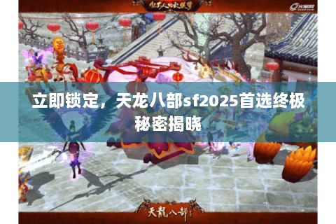 立即锁定,天龙八部sf2025首选终极秘密揭晓 立即锁定,天龙八部sf2025首选终极秘密揭晓