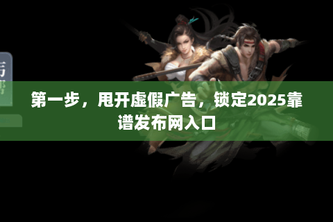 第一步,甩开虚假广告,锁定2025靠谱发布网入口 第一步,甩开虚假广告,锁定2025靠谱发布网入口