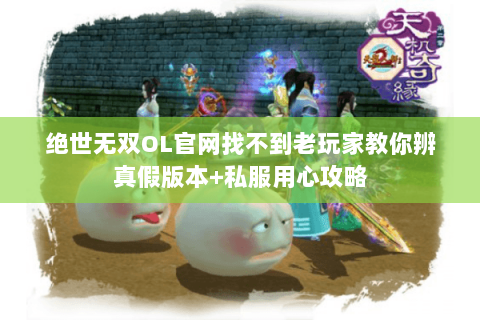 绝世无双OL官网找不到老玩家教你辨真假版本+私服用心攻略 绝世无双OL官网找不到老玩家教你辨真假版本+私服用心攻略