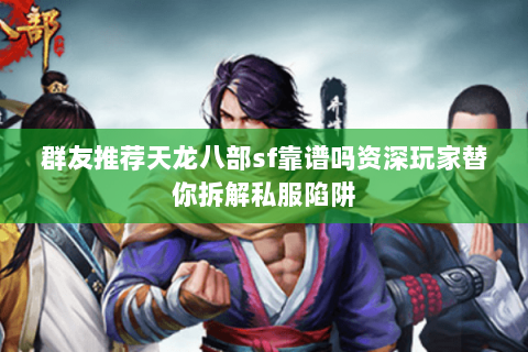 群友推荐天龙八部sf靠谱吗资深玩家替你拆解私服陷阱 群友推荐天龙八部sf靠谱吗资深玩家替你拆解私服陷阱