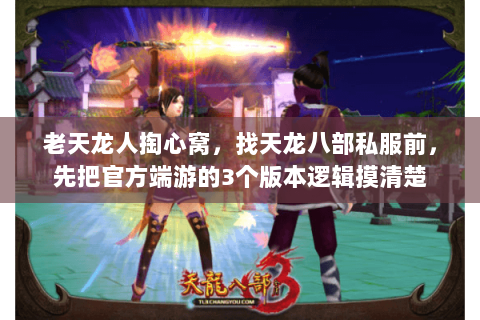 老天龙人掏心窝,找天龙八部私服前,先把官方端游的3个版本逻辑摸清楚 老天龙人掏心窝,找天龙八部私服前,先把官方端游的3个版本逻辑摸清楚