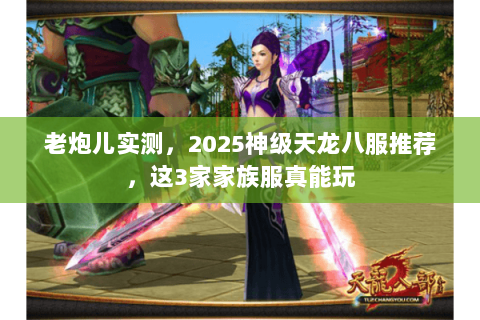 老炮儿实测,2025神级天龙八服推荐,这3家家族服真能玩 老炮儿实测,2025神级天龙八服推荐,这3家家族服真能玩