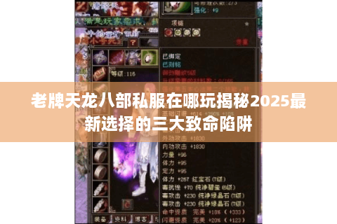 老牌天龙八部私服在哪玩揭秘2025最新选择的三大致命陷阱 老牌天龙八部私服在哪玩揭秘2025最新选择的三大致命陷阱