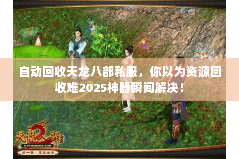 自动回收天龙八部私服,你以为资源回收难2025神器瞬间解决! 自动回收天龙八部私服,你以为资源回收难2025神器瞬间解决!
