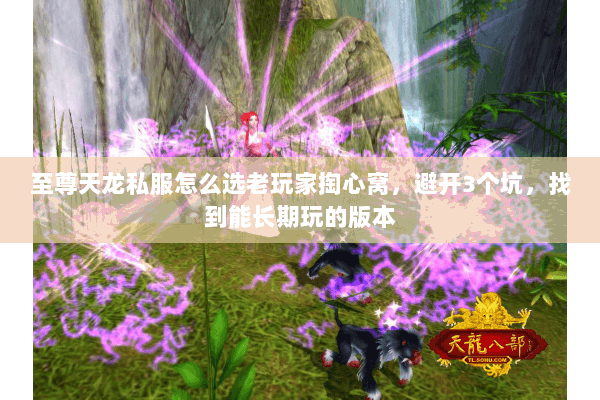 至尊天龙私服怎么选老玩家掏心窝,避开3个坑,找到能长期玩的版本 至尊天龙私服怎么选老玩家掏心窝,避开3个坑,找到能长期玩的版本