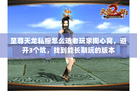 至尊天龙私服怎么选老玩家掏心窝,避开3个坑,找到能长期玩的版本 至尊天龙私服怎么选老玩家掏心窝,避开3个坑,找到能长期玩的版本