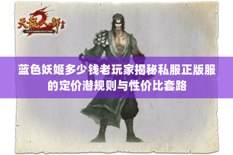 蓝色妖姬多少钱老玩家揭秘私服正版服的定价潜规则与性价比套路 蓝色妖姬多少钱老玩家揭秘私服正版服的定价潜规则与性价比套路