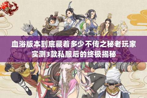 血浴版本到底藏着多少不传之秘老玩家实测3款私服后的终极揭秘 血浴版本到底藏着多少不传之秘老玩家实测3款私服后的终极揭秘