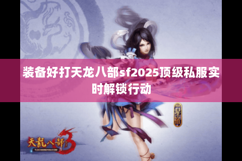 装备好打天龙八部sf2025顶级私服实时解锁行动 装备好打天龙八部sf2025顶级私服实时解锁行动