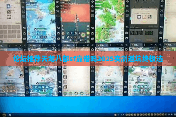 论坛推荐天龙八部sf靠谱吗2025实测避坑终极选 论坛推荐天龙八部sf靠谱吗2025实测避坑终极选