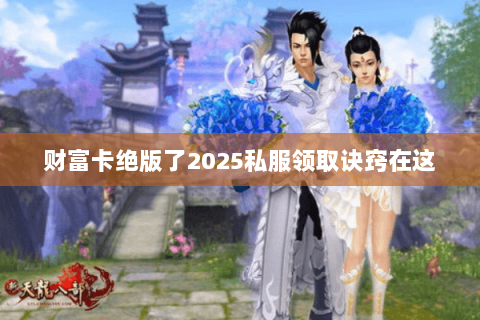 财富卡绝版了2025私服领取诀窍在这 财富卡绝版了2025私服领取诀窍在这