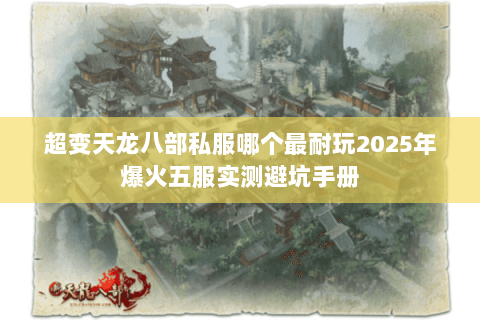 超变天龙八部私服哪个最耐玩2025年爆火五服实测避坑手册 超变天龙八部私服哪个最耐玩2025年爆火五服实测避坑手册