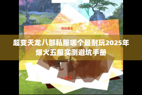 超变天龙八部私服哪个最耐玩2025年爆火五服实测避坑手册 超变天龙八部私服哪个最耐玩2025年爆火五服实测避坑手册