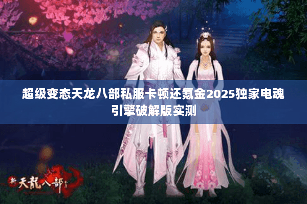 超级变态天龙八部私服卡顿还氪金2025独家电魂引擎破解版实测 超级变态天龙八部私服卡顿还氪金2025独家电魂引擎破解版实测