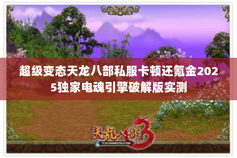 超级变态天龙八部私服卡顿还氪金2025独家电魂引擎破解版实测 超级变态天龙八部私服卡顿还氪金2025独家电魂引擎破解版实测