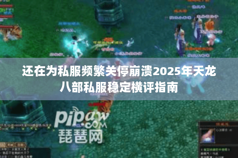 还在为私服频繁关停崩溃2025年天龙八部私服稳定横评指南 还在为私服频繁关停崩溃2025年天龙八部私服稳定横评指南