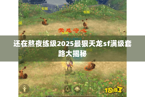 还在熬夜练级2025最狠天龙sf满级套路大揭秘 还在熬夜练级2025最狠天龙sf满级套路大揭秘