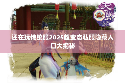 还在玩传统服2025超变态私服隐藏入口大揭秘 还在玩传统服2025超变态私服隐藏入口大揭秘