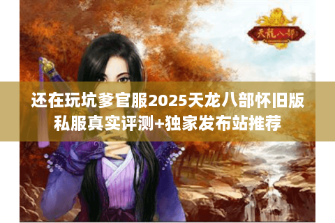 还在玩坑爹官服2025天龙八部怀旧版私服真实评测+独家发布站推荐 还在玩坑爹官服2025天龙八部怀旧版私服真实评测+独家发布站推荐