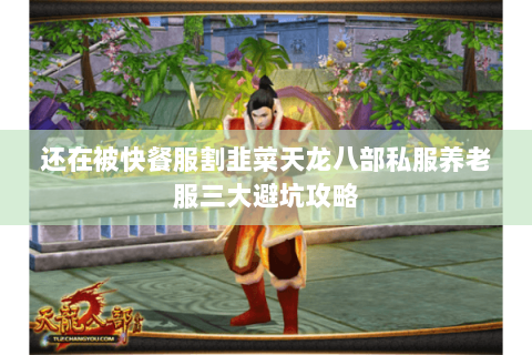 还在被快餐服割韭菜天龙八部私服养老服三大避坑攻略 还在被快餐服割韭菜天龙八部私服养老服三大避坑攻略