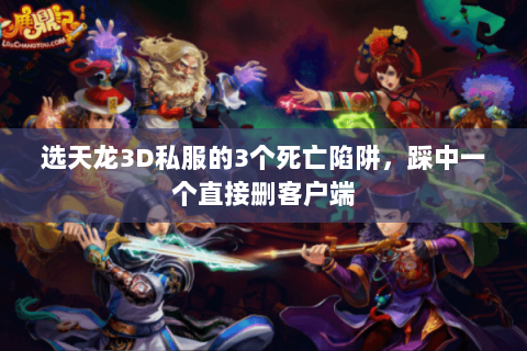 选天龙3D私服的3个死亡陷阱,踩中一个直接删客户端 选天龙3D私服的3个死亡陷阱,踩中一个直接删客户端